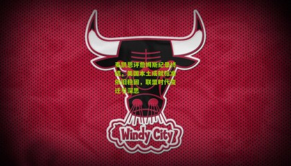 麦凯恩评詹姆斯纪录终结，美国本土成就标准依旧稳固，联盟时代变迁引深思