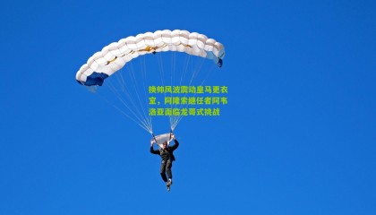 换帅风波震动皇马更衣室，阿隆索继任者阿韦洛亚面临龙哥式挑战