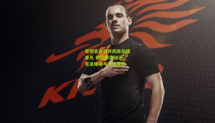 塔坦言世俱杯历练价值非凡 揭秘状态秘诀，充足睡眠与均衡营养