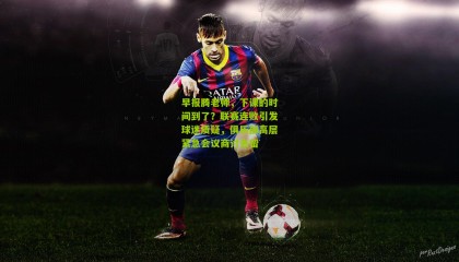 早报腾老师，下课的时间到了？联赛连败引发球迷质疑，俱乐部高层紧急会议商讨去留