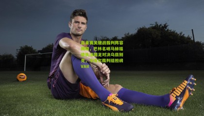 亚青赛关键战裁判阵容揭晓，巴林名哨马赫福德执法国足对决乌兹别克，卡塔尔裁判组担纲VAR