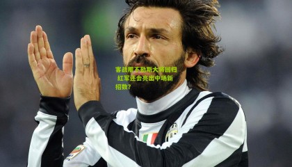 客战那不勒斯大将回归 红军还会亮出中场新招数？