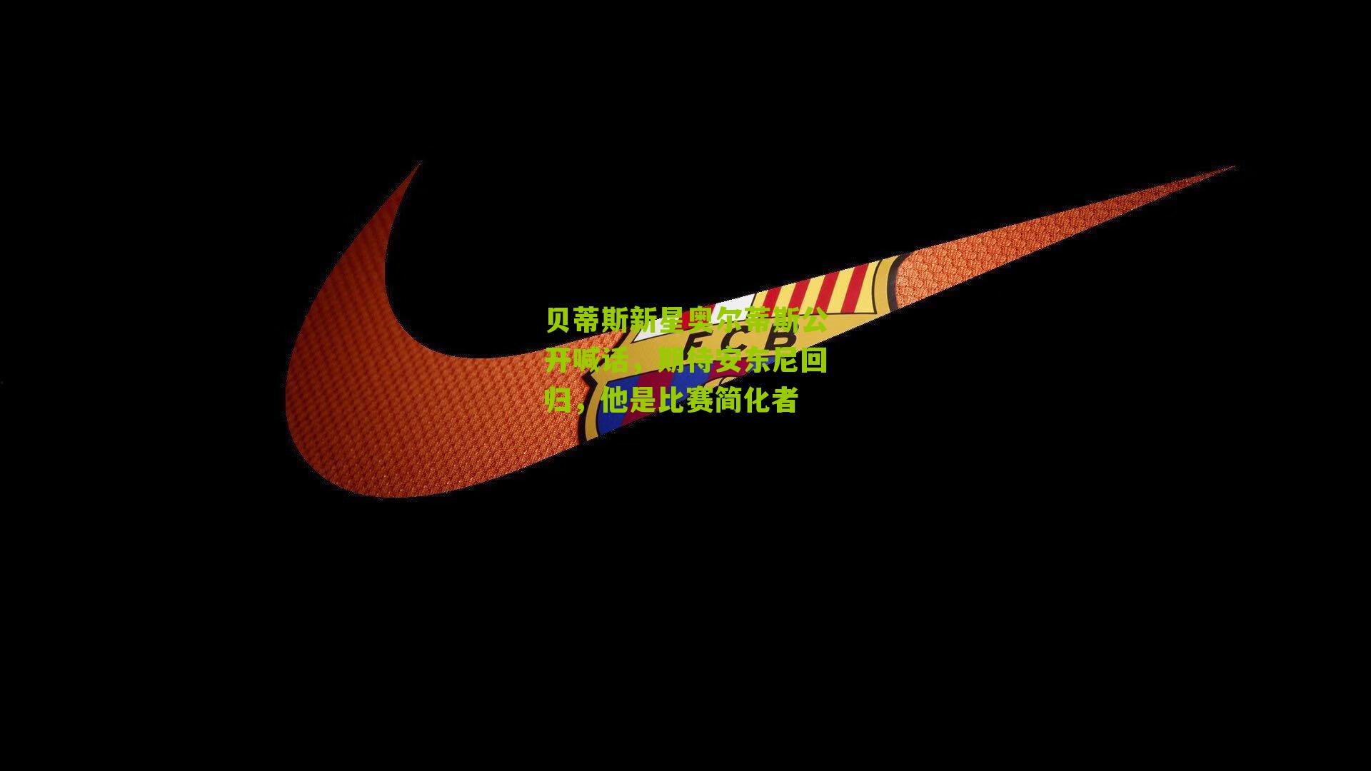 贝蒂斯新星奥尔蒂斯公开喊话，期待安东尼回归，他是比赛简化者