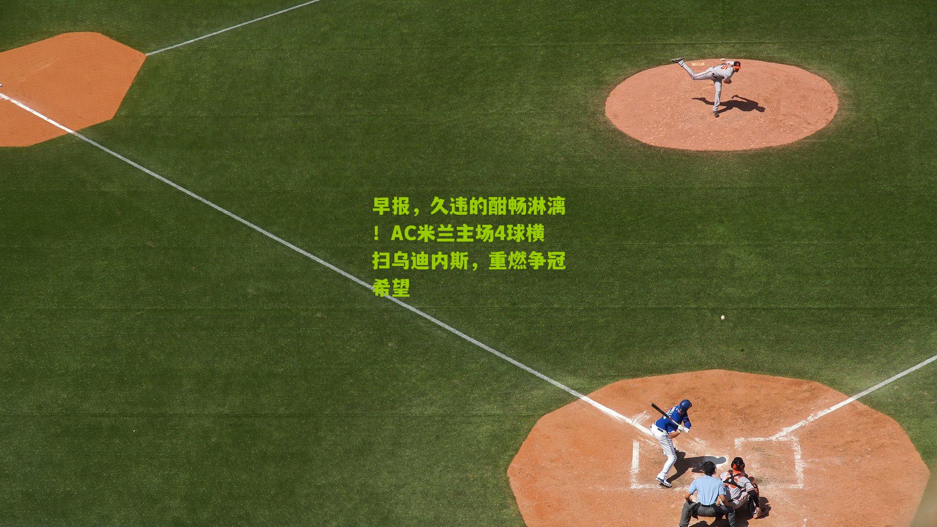 早报,久违的酣畅淋漓!AC米兰主场4球横扫乌迪内斯,重燃争冠希望