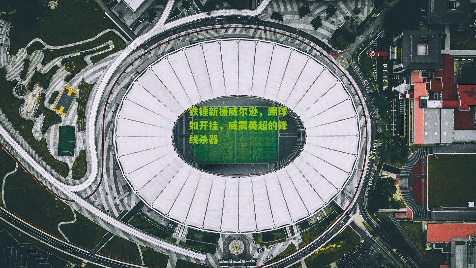 铁锤新援威尔逊,踢球如开挂,威震英超的锋线杀器